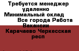 Требуется менеджер удаленно › Минимальный оклад ­ 15 000 - Все города Работа » Вакансии   . Карачаево-Черкесская респ.